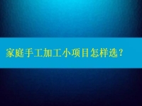 家庭手工加工小項(xiàng)目怎樣選，這4點(diǎn)告訴你如何家人一起創(chuàng)業(yè)掙錢（建議收藏）